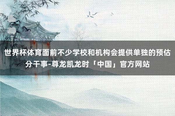世界杯体育面前不少学校和机构会提供单独的预估分干事-尊龙凯龙时「中国」官方网站