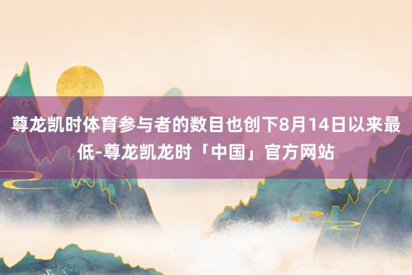 尊龙凯时体育参与者的数目也创下8月14日以来最低-尊龙凯龙时「中国」官方网站