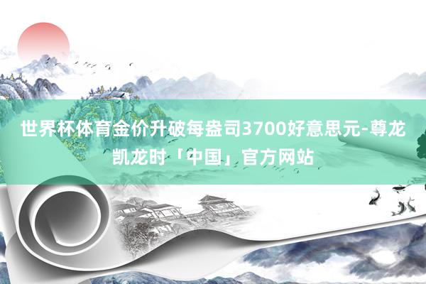 世界杯体育金价升破每盎司3700好意思元-尊龙凯龙时「中国」官方网站