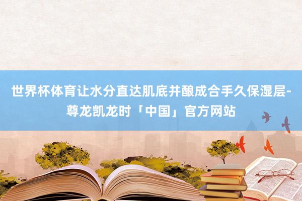 世界杯体育让水分直达肌底并酿成合手久保湿层-尊龙凯龙时「中国」官方网站