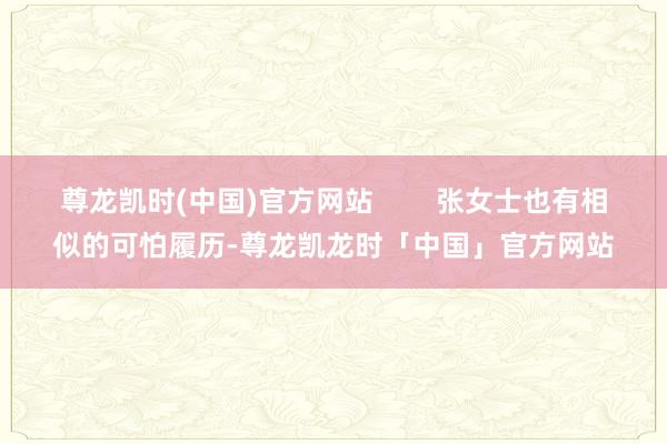 尊龙凯时(中国)官方网站        张女士也有相似的可怕履历-尊龙凯龙时「中国」官方网站