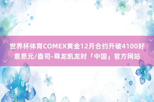 世界杯体育COMEX黄金12月合约升破4100好意思元/盎司