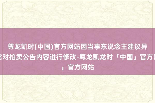 尊龙凯时(中国)官方网站因当事东说念主建议异议需对拍卖公告内容进行修改-尊龙凯龙时「中国」官方网站