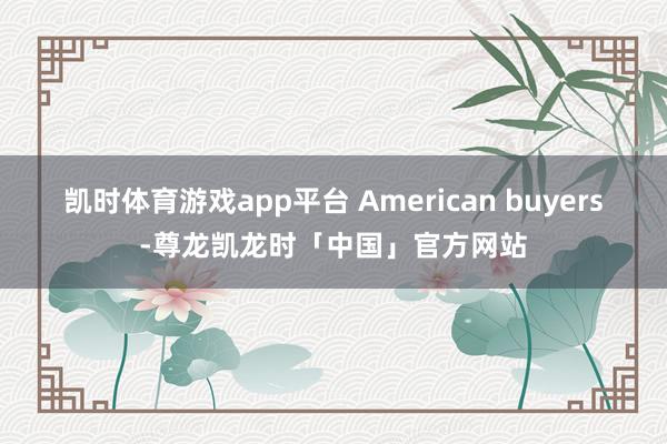 凯时体育游戏app平台 American buyers-尊龙凯龙时「中国」官方网站