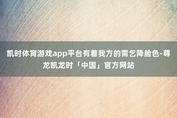 凯时体育游戏app平台有着我方的需乞降脸色-尊龙凯龙时「中国」官方网站