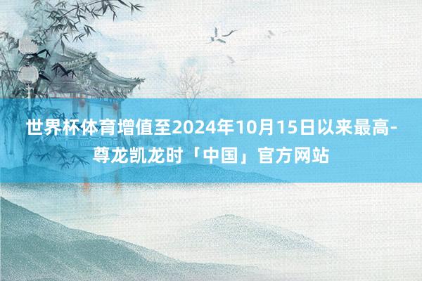 世界杯体育增值至2024年10月15日以来最高-尊龙凯龙时「中国」官方网站