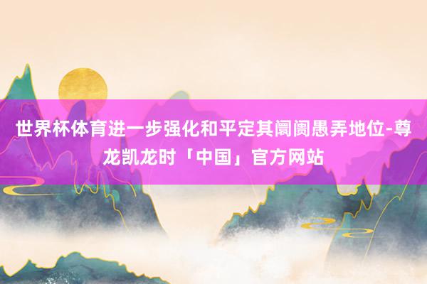 世界杯体育进一步强化和平定其阛阓愚弄地位-尊龙凯龙时「中国」官方网站
