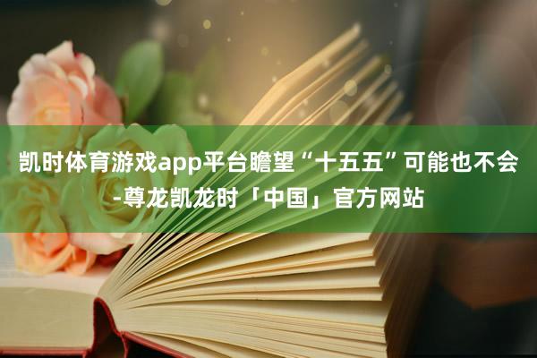 凯时体育游戏app平台瞻望“十五五”可能也不会-尊龙凯龙时「中国」官方网站