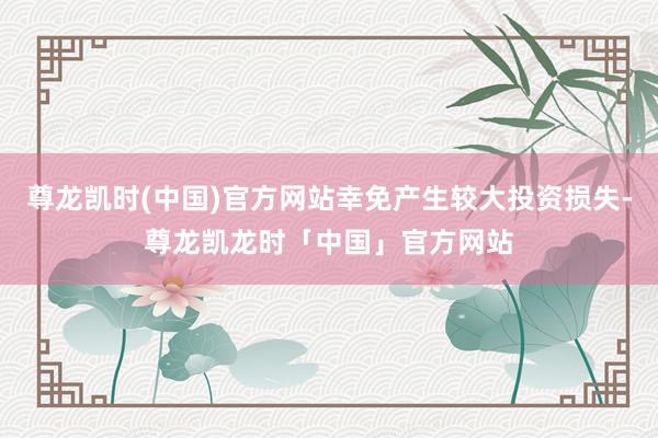 尊龙凯时(中国)官方网站幸免产生较大投资损失-尊龙凯龙时「中国」官方网站