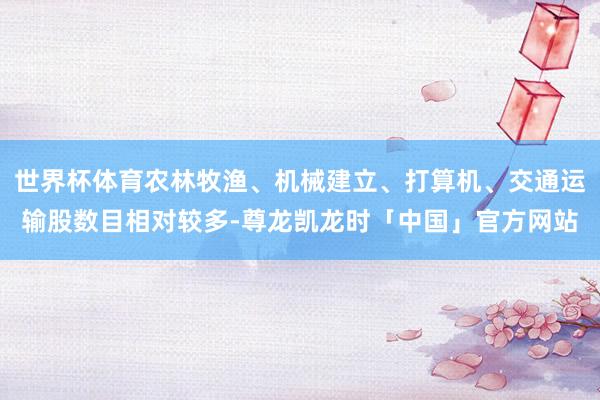 世界杯体育农林牧渔、机械建立、打算机、交通运输股数目相对较多-尊龙凯龙时「中国」官方网站