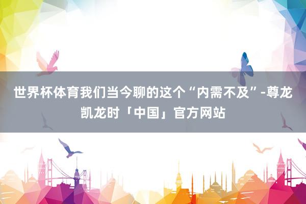 世界杯体育我们当今聊的这个“内需不及”-尊龙凯龙时「中国」官方网站