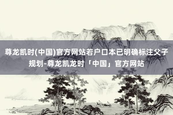 尊龙凯时(中国)官方网站若户口本已明确标注父子规划-尊龙凯龙时「中国」官方网站