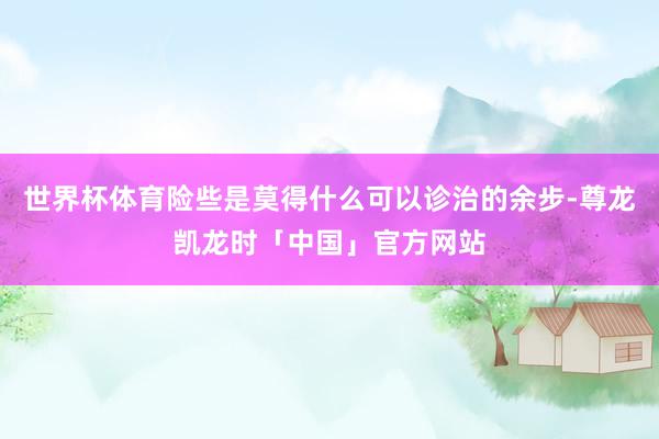 世界杯体育险些是莫得什么可以诊治的余步-尊龙凯龙时「中国」官方网站