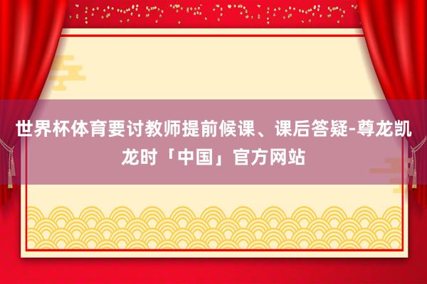 世界杯体育要讨教师提前候课、课后答疑-尊龙凯龙时「中国」官方网站