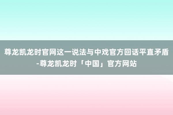 尊龙凯龙时官网这一说法与中戏官方回话平直矛盾-尊龙凯龙时「中国」官方网站