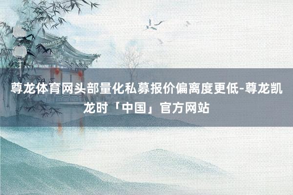 尊龙体育网头部量化私募报价偏离度更低-尊龙凯龙时「中国」官方网站